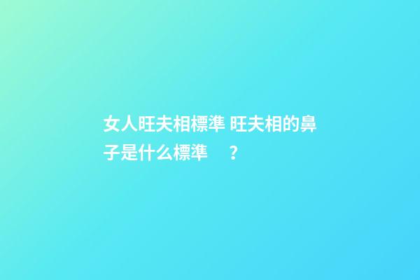 女人旺夫相標準 旺夫相的鼻子是什么標準？
